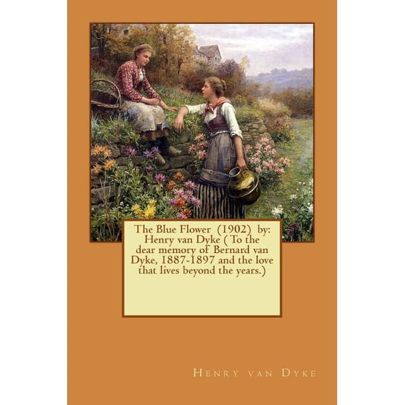 The Blue Flower 1902 by: Henry van Dyke To the dear memory of Bernard van Dyke, 1887-1897 and the love that lives beyond the years. Paperback 1540698300 9781540698308 Henry van Dyke