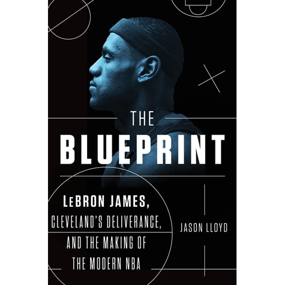 The Blueprint : LeBron James, Cleveland's Deliverance, and the Making of the Modern NBA