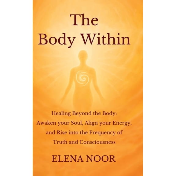 The Body Within: Healing Beyond the Body: Awaken the Soul. Align Your Energy, and Rise into the Frequency of Truth and C, (Hardcover)
