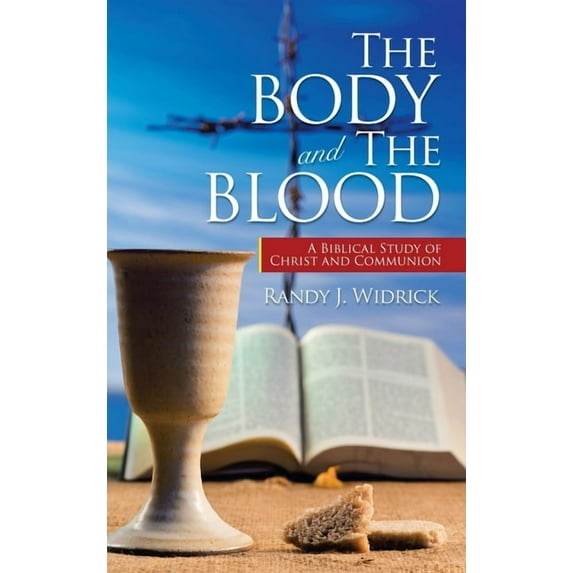 The Body and the Blood: A Biblical Study of Christ and Communion Hardcover 1664252835 9781664252837 Randy J Widrick