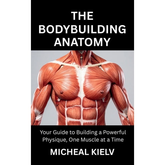 The Bodybuilding Anatomy: Your Guide to Building a Powerful Physique, One Muscle at a Time, (Paperback)