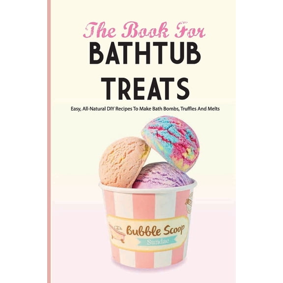 The Book For Bathtub Treats- Easy, All-natural Diy Recipes To Make Bath Bombs, Truffles And Melts (Paperback)