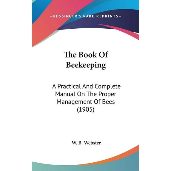 The Book Of Beekeeping : A Practical And Complete Manual On The Proper Management Of Bees (1905) (Hardcover)