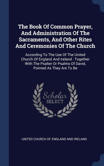 The Book of Common Prayer, and Administration of the Sacraments, and Other Rites and Ceremonies of the Church: According
