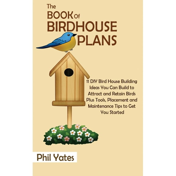 The Book of Birdhouse Plans: 11 DIY Bird House Building Ideas You Can Build to Attract and Retain Birds Plus Tools, Plac, (Hardcover)