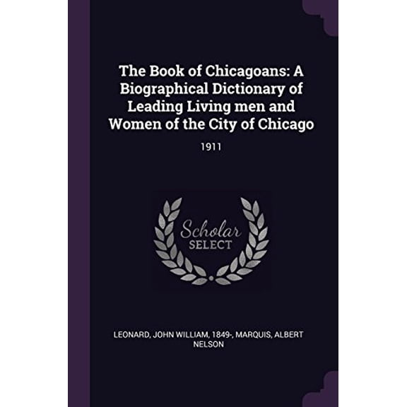 The Book of Chicagoans : A Biographical Dictionary of Leading Living men and Women of the City of Chicago: 1911 (Paperback)