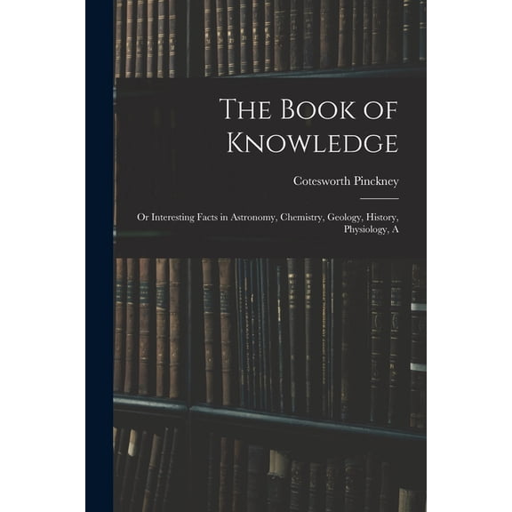 The Book of Knowledge: Or Interesting Facts in Astronomy, Chemistry, Geology, History, Physiology, A, (Paperback)