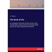 The Book of Life A complete formula of the service and ceremonies observed at the death-bed, house of mourning and ceme, Paperback