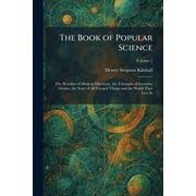 The Book of Popular Science The Wonders of Modern Discovery, the Triumphs of Inventive Genius, the Story of All Created, Paperback