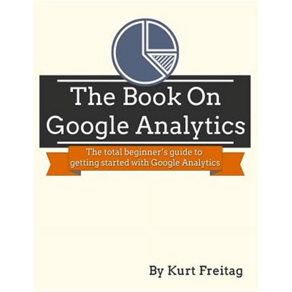 The Book on Google Analytics: The total beginner's guide to getting started with Google Analytics (Paperback) by Kurt J Freitag