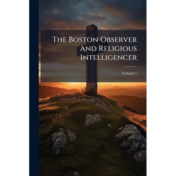 The Boston Observer And Religious Intelligencer : Devoted To Liberal Christianity, Sunday Schools, Literature, And Intelligence; Volume 1 (Paperback)
