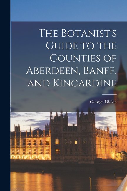 The Botanist's Guide to the Counties of Aberdeen, Banff, and Kincardine, (Paperback)