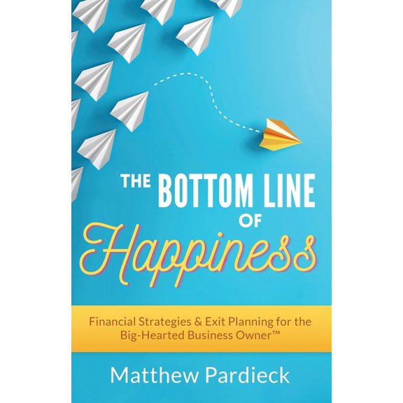 The Bottom Line of Happiness: Financial Strategies & Exit Planning for the Big-Hearted Business Owner, (Paperback)