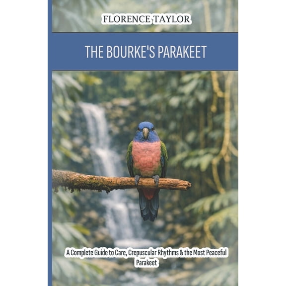 The Bourke's Parakeet: A Complete Guide to Care, Crepuscular Rhythms & the Most Peaceful Parakeet, (Paperback)