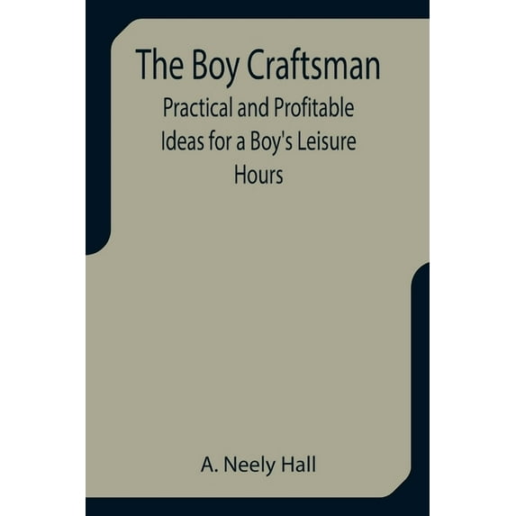 The Boy Craftsman; Practical and Profitable Ideas for a Boy's Leisure Hours, (Paperback)