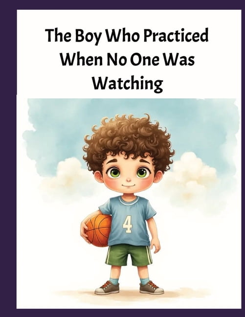 The Boy Who Practiced When No One Was Watching: A Heartwarming Basketball Story About Patience, Kindness, Persistence, a, (Paperback)