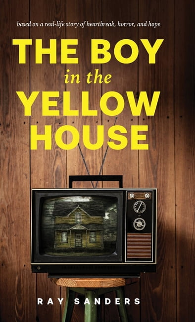 The Boy in the Yellow House: based on a real-life story of heartbreak, horror, and hope, (Hardcover)