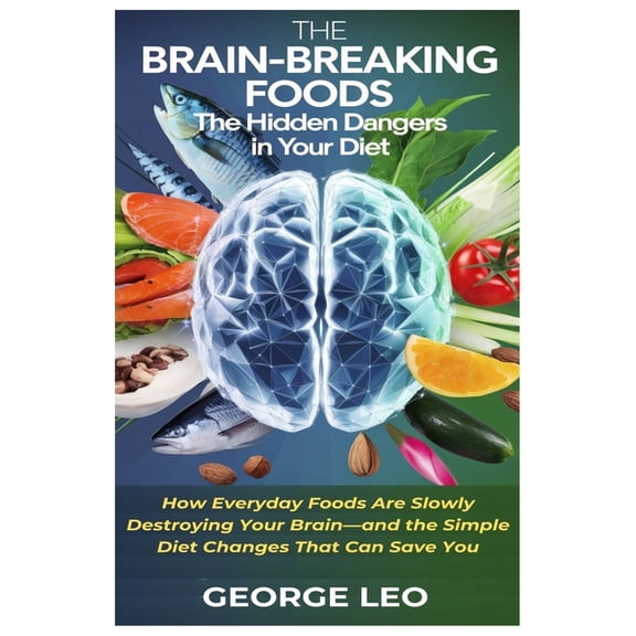 General Health and Wellness The Brain-Breaking Foods: Uncovering the Hidden Dangers in Your Diet: How Everyday Foods Are Slowly Destroying Your Brai, (Paperback)