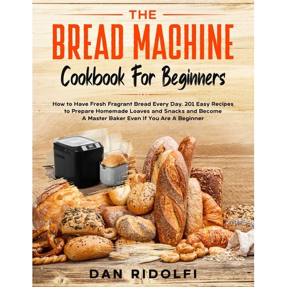 The Bread Machine Cookbook for Beginners: How to Have Fresh and Fragrant Bread Every Day. 200+ Easy Recipes to Make Tast, (Paperback)