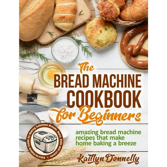 The Bread Machine Cookbook for Beginners: Amazing Bread Machine Recipes That Make Home Baking a Breeze. Easy-to-Follow G, (Paperback)