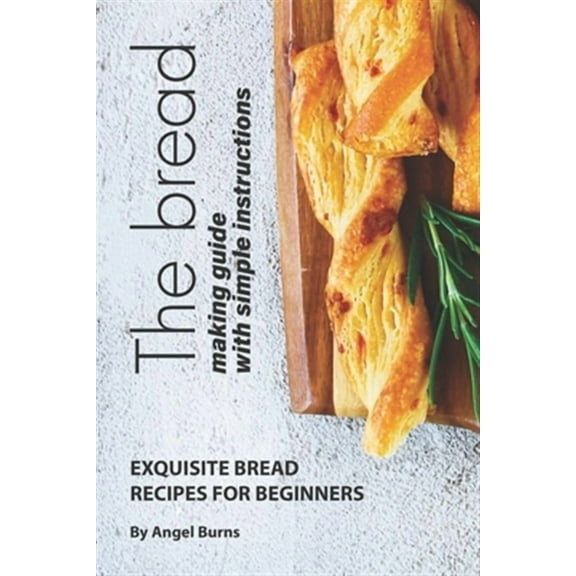 The Bread Making Guide with Simple Instructions: Exquisite Bread Recipes for Beginners (Paperback) by Angel Burns