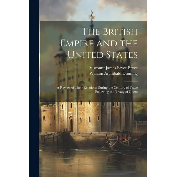 The British Empire and the United States : A Review of Their Relations During the Century of Peace Following the Treaty of Ghent (Paperback)