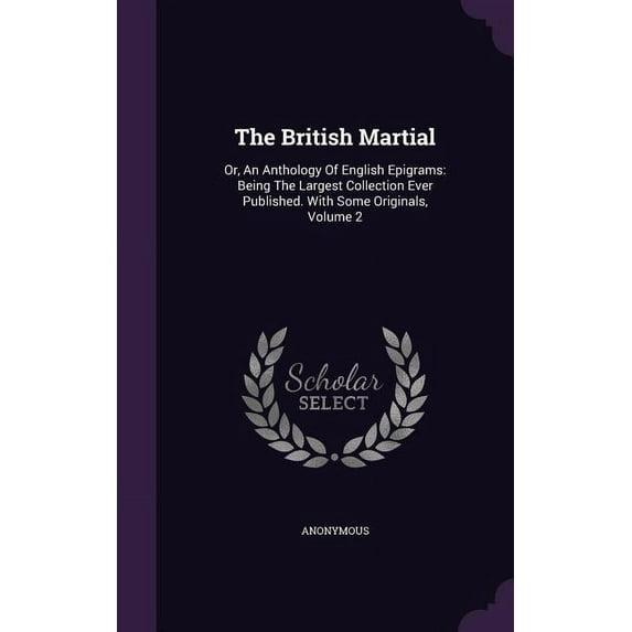 The British Martial : Or, An Anthology Of English Epigrams: Being The Largest Collection Ever Published. With Some Originals, Volume 2 (Hardcover)