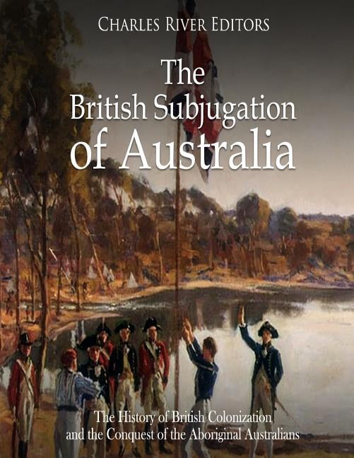 The British Subjugation of Australia: The History of British ...