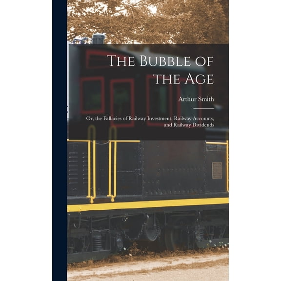 The Bubble of the Age; Or, the Fallacies of Railway Investment, Railway Accounts, and Railway Dividends (Hardcover)