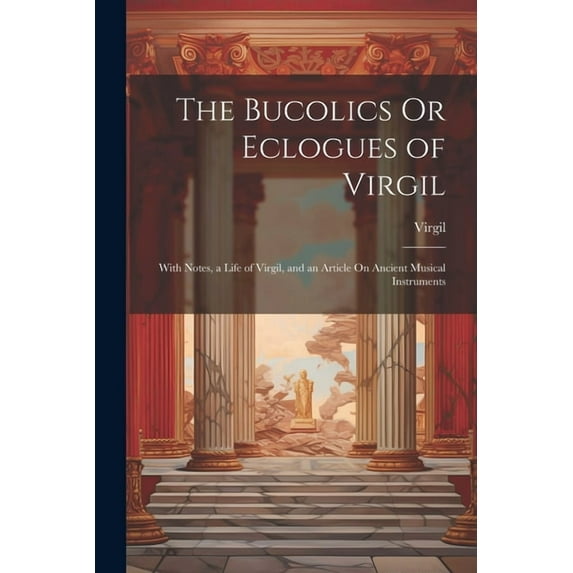 The Bucolics Or Eclogues of Virgil : With Notes, a Life of Virgil, and an Article On Ancient Musical Instruments (Paperback)