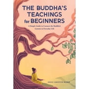 The Buddhas Teachings for Beginners A Simple Guide to Connect the Buddhas Lessons to Everyday Life, Paperback