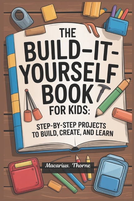 The Build-It-Yourself Book for Kids: Step-by-Step Projects to Build ...