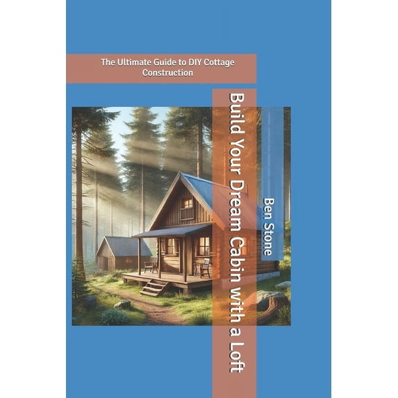 The Builder's Blueprint Build Your Dream Cabin with a Loft: The Ultimate Guide to DIY Cottage Construction, Book 11, (Paperback)