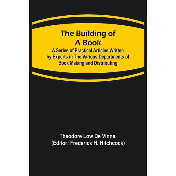 The Building of a Book; A Series of Practical Articles Written by Experts in the Various Departments of Book Making and , (Paperback)