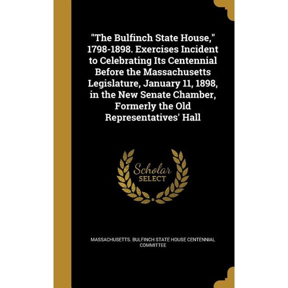 "The Bulfinch State House," 1798-1898. Exercises Incident to Celebrating Its Centennial Before the Massachusetts Legislature, January 11, 1898, in the New Senate Chamber, Formerly the Old Representatives' Hall (Hardcover)