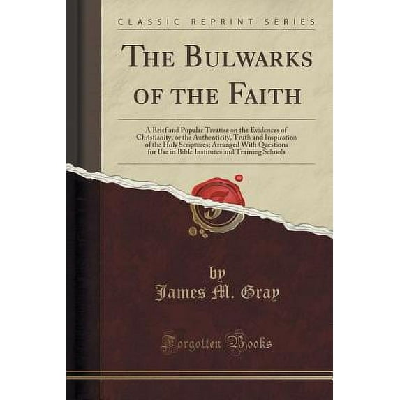 The Bulwarks of the Faith : A Brief and Popular Treatise on the Evidences of Christianity, or the Authenticity, Truth and Inspiration of the Holy Scriptures; Arranged with Questions for Use in Bible Institutes and Training Schools (Classic Reprint)