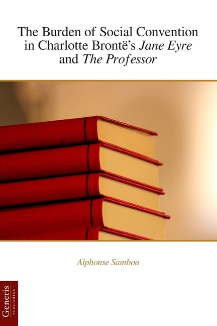 The Burden of Social Convention in Charlotte BrontÃ«'s Jane Eyre and The Professor, (Paperback)