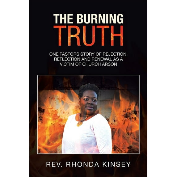The Burning Truth: One Pastors Story of Rejection, Reflection and Renewal as a Victim of Church Arson, (Paperback)