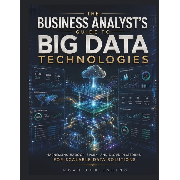 The Business Analyst's Guide to Big Data Technologies: A Practical Guide to Hadoop, Spark, Cloud Analytics, Data Pipelin, (Paperback)