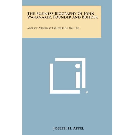 The Business Biography of John Wanamaker, Founder and Builder: America's Merchant Pioneer from 1861-1922, (Paperback)