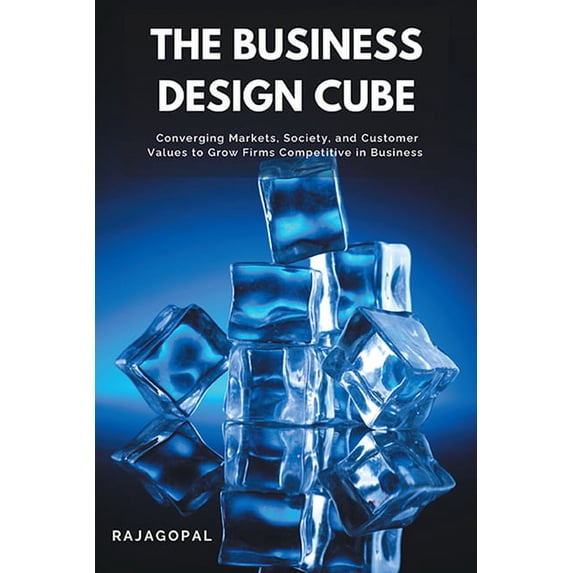 The Business Design Cube: Converging Markets, Society, and Customer Values to Grow Firms Competitive in Business, (Paperback)