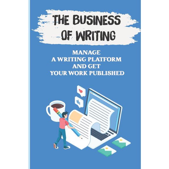 The Business Of Writing : Manage A Writing Platform And Get Your Work Published: Freelance Writing Meaning (Paperback)