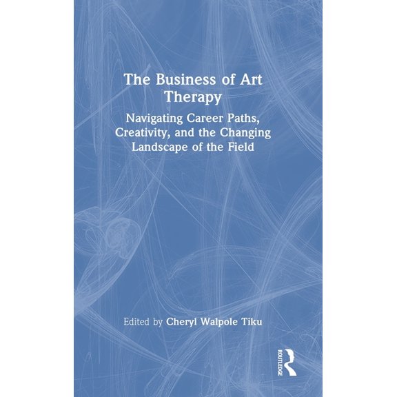 The Business of Art Therapy: Navigating Career Paths, Creativity, and the Changing Landscape of the Field, (Hardcover)