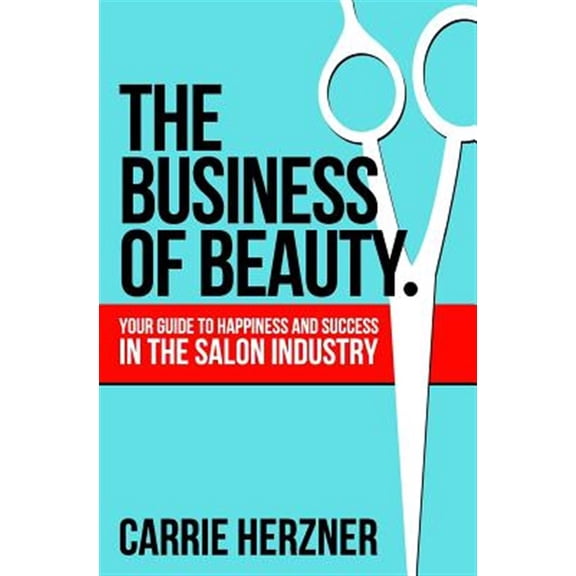 The Business of Beauty: Your Guide to Happiness and Success in the Salon Industry