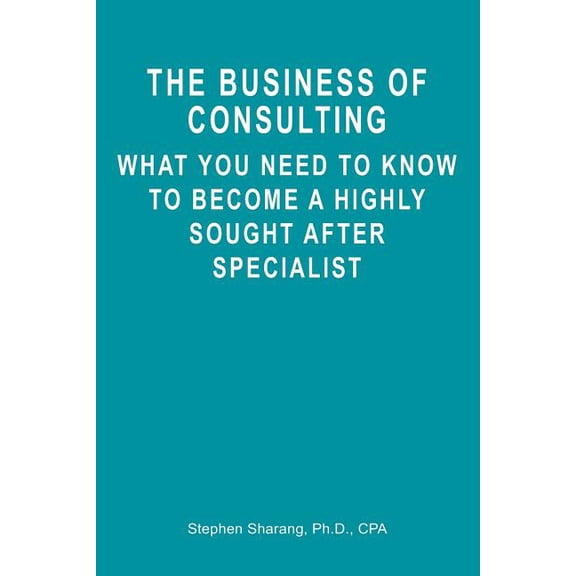 The Business of Consulting: What You Need to Know to Become a Highly Sought After Specialist, (Paperback)