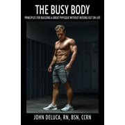 The Busy Body Principles for Building a Great Physique without Missing out on Life, Paperback