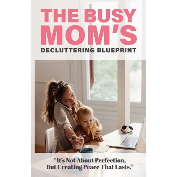 Self Help Books for All Ages The Busy Mom's Decluttering Blueprint: Self-Help for Mothers: Declutter & Organize Your Home, Social Media, Schedule, & , (Paperback)