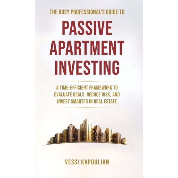 The Busy Professional's Guide to Passive Apartment Investing a Time-Efficient Framework to Evaluate Deals, Reduce Risk, , (Hardcover)