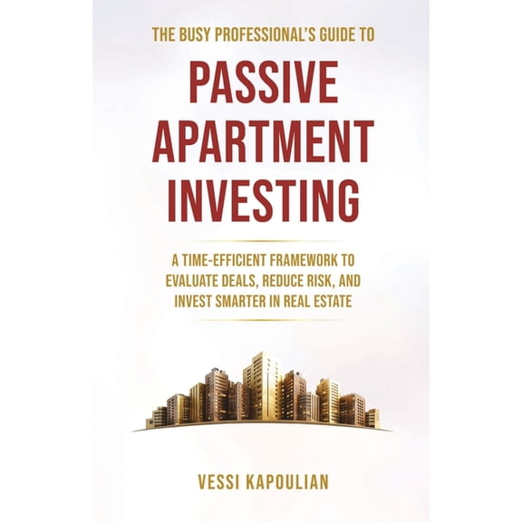 The Busy Professional's Guide to Passive Apartment Investing a Time-Efficient Framework to Evaluate Deals, Reduce Risk, , (Paperback)