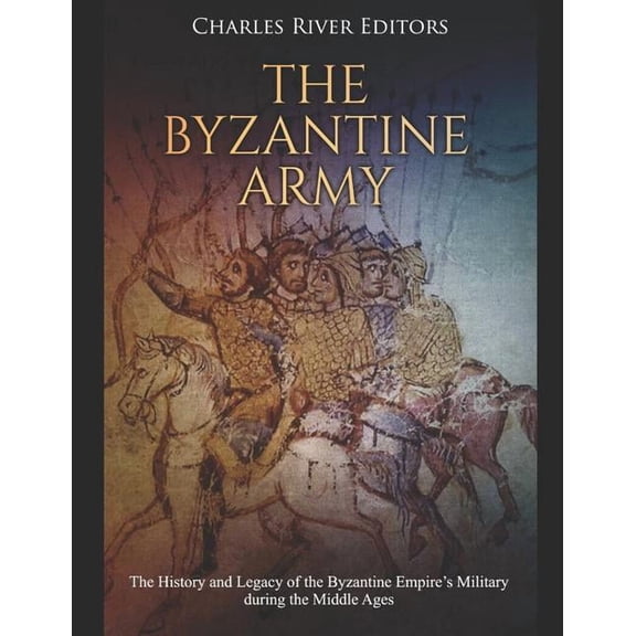 The Byzantine Army: The History and Legacy of the Byzantine Empire's Military during the Middle Ages, (Paperback)